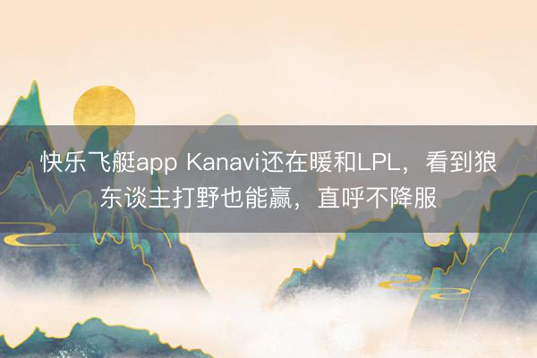 快乐飞艇app Kanavi还在暖和LPL，看到狼东谈主打野也能赢，直呼不降服